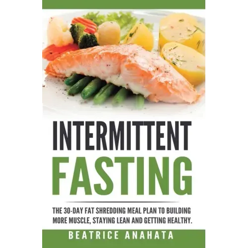 Intermittent Fasting: The 30-Day Fat shredding meal plan to building more muscle, staying lean and getting