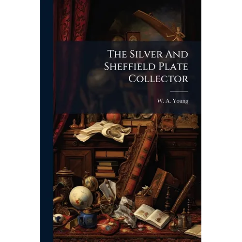 The Silver And Sheffield Plate Collector: A Guide To English Domestic Metal Work In Old Silver And Old Sheffield Plate