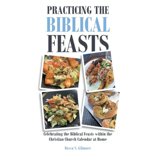 Practicing the Biblical Feasts: Celebrating the Biblical Feasts within the Christian Church Calendar at Home