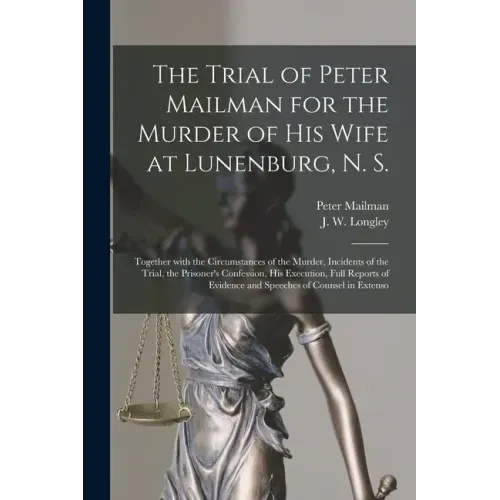 The Trial of Peter Mailman for the Murder of His Wife at Lunenburg, N. S. [microform]: Together With the Circumstances of the Murder, Incidents of the
