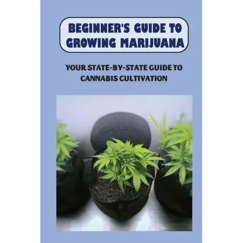 Beginner's Guide To Growing Marijuana: Your State-by-State Guide To Cannabis Cultivation: How To Grow High Quality Marijuana