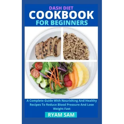 Dash Diet Cookbook For Beginners: A Complete Guide With Nourishing And Healthy Recipes To Reduce Blood Pressure And Lose Weight Fast