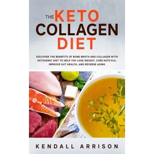 The Keto Collagen Diet: Discover the Benefits of Bone Broth and Collagen with Ketogenic Diet to Help You Lose Weight, Cure Keto Flu, Improve G