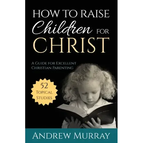 How to Raise Children for Christ: A Guide for Excellent Christian Parenting