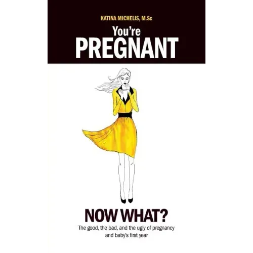 You're Pregnant: Now What? the Good, the Bad and the Ugly of Pregnancy and Baby's First Year