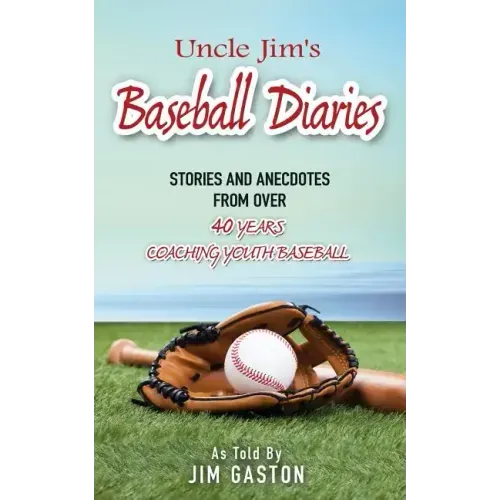 Uncle Jim's Baseball Diaries: Stories and Anecdotes from Over 40 Years Coaching Youth Baseball