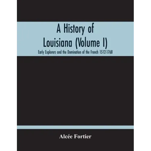 A History Of Louisiana (Volume I); Early Explorers And The Domination Of The French 1512-1768