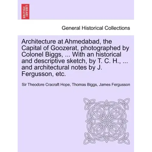 Architecture at Ahmedabad, the Capital of Goozerat, photographed by Colonel Biggs, ... With an historical and descriptive sketch, by T. C. H., ... and