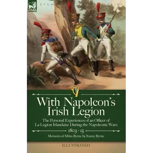 With Napoleon's Irish Legion: the Personal Experiences of an Officer of La Legion Irlandaise During the Napoleonic Wars, 1803- 15-Memoirs of Miles Byr