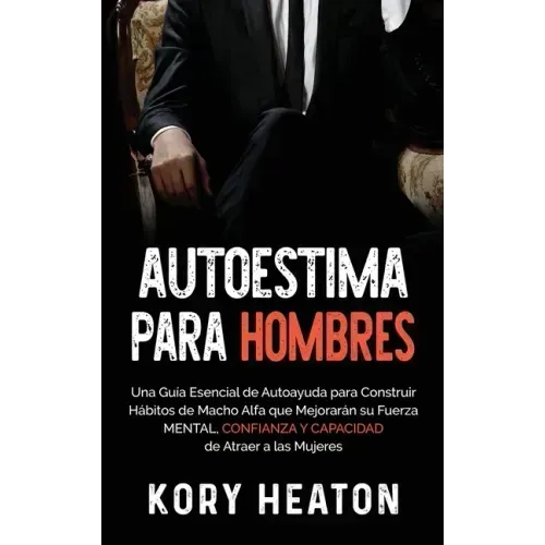 Autoestima para Hombres: Una Guía Esencial de Autoayuda para Construir Hábitos de Macho Alfa que Mejorarán su Fuerza Mental, Confianza y Capaci