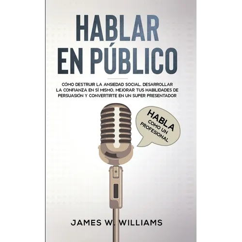 Hablar en público: Habla como un profesional - Cómo destruir la ansiedad social, desarrollar la confianza en sí mismo, mejorar tus habili