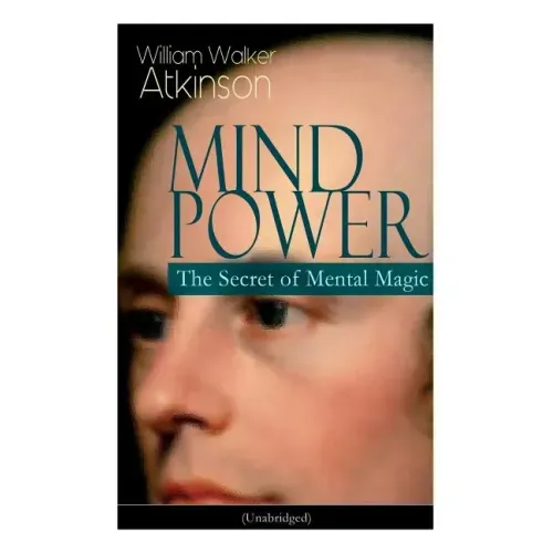 Mind Power: The Secret of Mental Magic (Unabridged): Uncover the Dynamic Mental Principle Pervading All Space, Immanent in All Things, Manifesting in