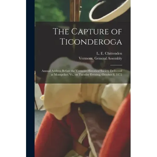 The Capture of Ticonderoga: Annual Address Before the Vermont Historical Society Delivered at Montpelier, Vt., on Tuesday Evening, October 8, 1872