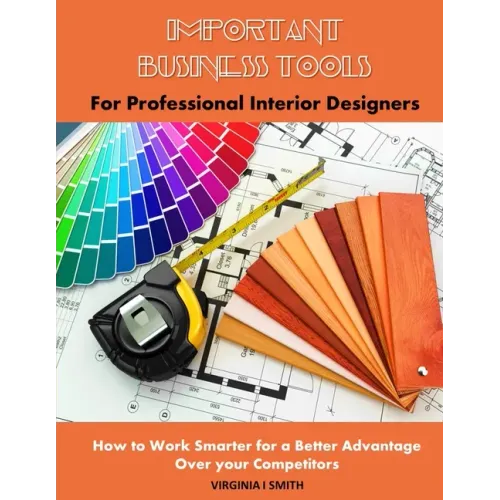 Important Business Tools for Professional Interior Designers: Interior Design Essentials on How to Work Smarter for a Better Advantage Over Your Compe