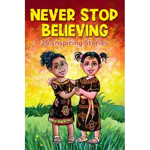Never Stop Believing: A Collection Of 25 Short Inspiring Stories Of Amazing Girls On Growth Mindset, Teamwork, Friendship, Self Confidence A