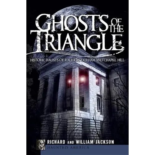 Ghosts of the Triangle:: Historic Haunts of Raleigh, Durham and Chapel Hill