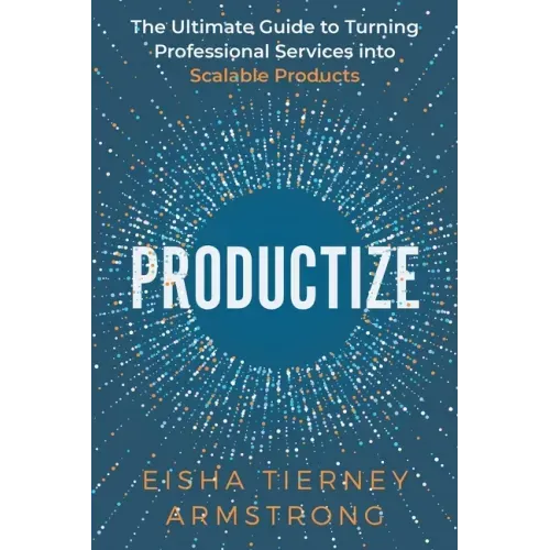 Productize: The Ultimate Guide to Turning Professional Services into Scalable Products
