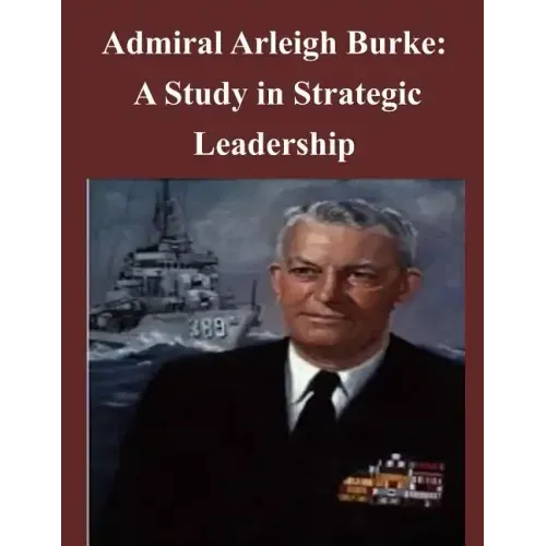 Admiral Arleigh Burke - A Study in Strategic Leadership