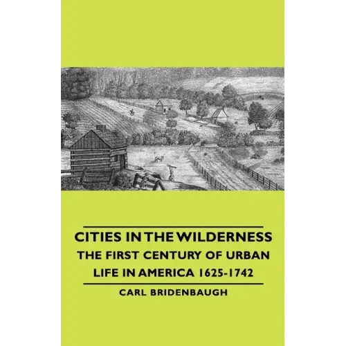 Cities in the Wilderness - The First Century of Urban Life in America 1625-1742