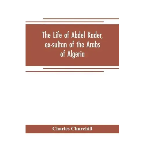 The life of Abdel Kader, ex-sultan of the Arabs of Algeria; written from his own dictation, and comp. from other authentic sources