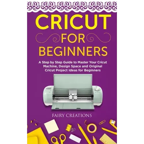 Cricut for Beginners: A Step by Step Guide to Master Your Cricut Machine, Design Space and Original Cricut Project Ideas for Beginners