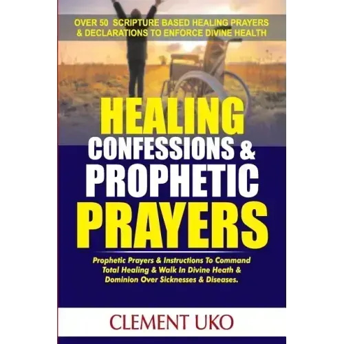 Healing Confessions & Prophetic Prayers: Prophetic Prayers & Instructions to Command Total Healing & Walk in Divine Health & Dominion over Sicknesses