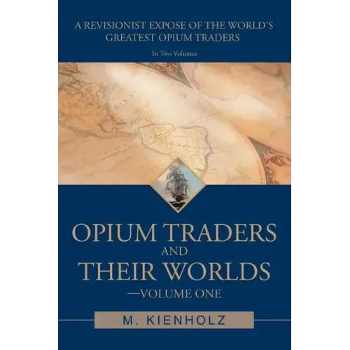 Opium Traders and Their Worlds-Volume One: A Revisionist Exposé of the World's Greatest Opium Traders