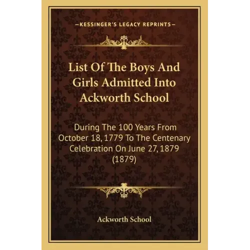 List of the Boys and Girls Admitted Into Ackworth School: During the 100 Years from October 18, 1779 to the Centenary Celebration on June 27, 1879 (18