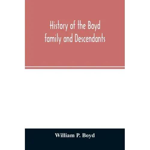 History of the Boyd family and descendants, with historical sketches of the ancient family of Boyd's in Scotland from the year 1200, and those of Irel