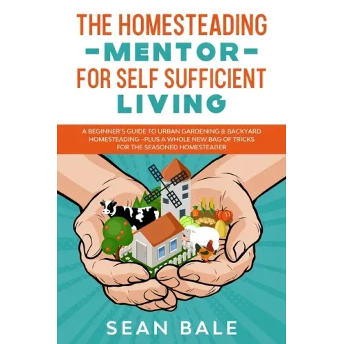 The Homesteading Mentor For Self Sufficient Living: A Beginner's Guide To Urban Gardening & Backyard Homesteading - Plus A Whole New Bag Of Tricks For