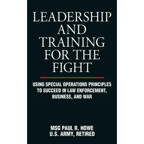 Leadership and Training for the Fight: Using Special Operations Principles to Succeed in Law Enforcement, Business, and War