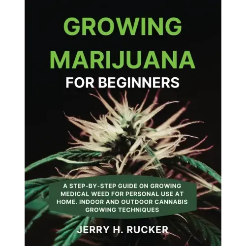 Growing Marijuana for Beginners: A Step-by-Step Guide on Growing Medical Weed for Personal Use at Home. Indoor and Outdoor Cannabis Growing Techniques