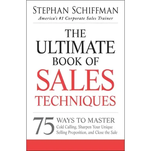 The Ultimate Book of Sales Techniques: 75 Ways to Master Cold Calling, Sharpen Your Unique Selling Proposition, and Close the Sale