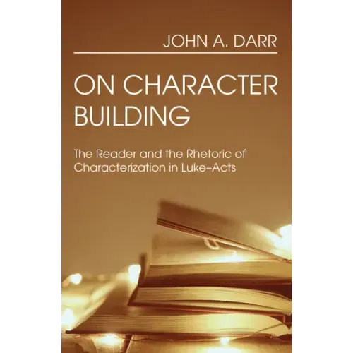 On Character Building: The Reader and the Rhetoric of Characterization in Luke-Acts