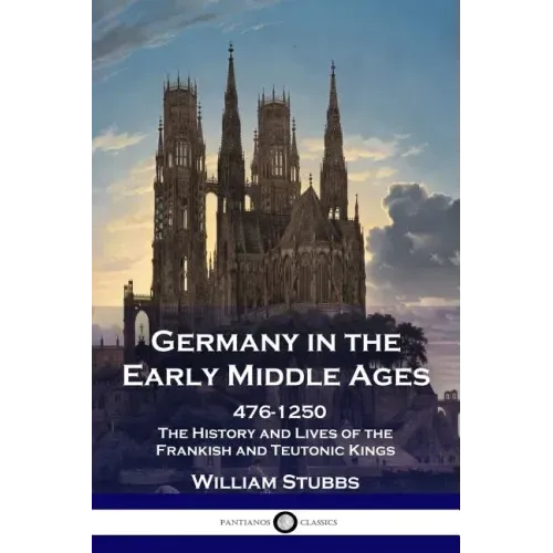 Germany in the Early Middle Ages: 476 - 1250 - The History and Lives of the Frankish and Teutonic Kings