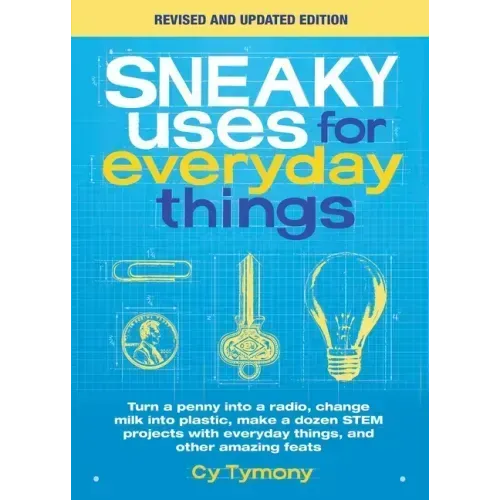 Sneaky Uses for Everyday Things, Revised Edition: Turn a Penny Into a Radio, Change Milk Into Plastic, Make a Dozen Stem Projects with Everyday Things