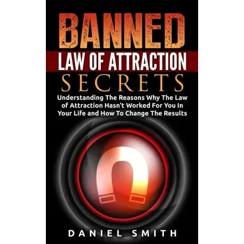Banned Law of Attraction Secrets: Understanding The Reason Why The Law Of Attraction Hasn't Worked For You In Your Life And How To Change The Results
