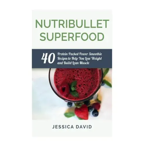 Nutribullet Superfood: 40 Protein Packed Power Smoothie Recipes To Help You Lose Weight And Build Lean Muscle