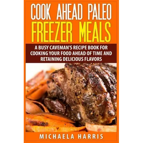 Cook Ahead Paleo Freezer Meals: A Busy Caveman's Recipe Book for Cooking Your Food Ahead of Time and Retaining Delicious Flavors