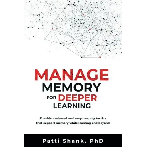 Manage Memory for Deeper Learning: 21 Evidence-Based and Easy-To-Apply Tactics That Support Memory While Learning and Beyond