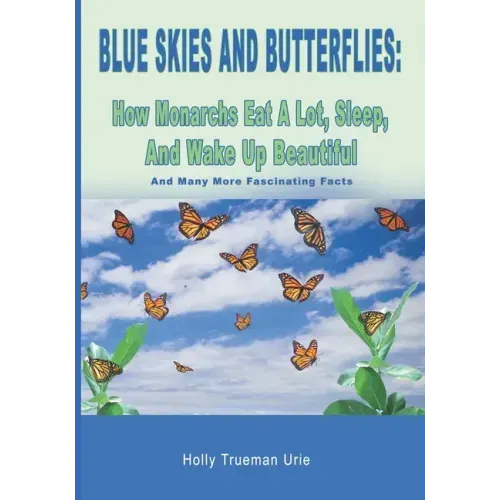 Blue Skies and Butterflies: How Monarchs Eat A Lot, Sleep, And Wake Up Beautiful: And Many More Fascinating Facts