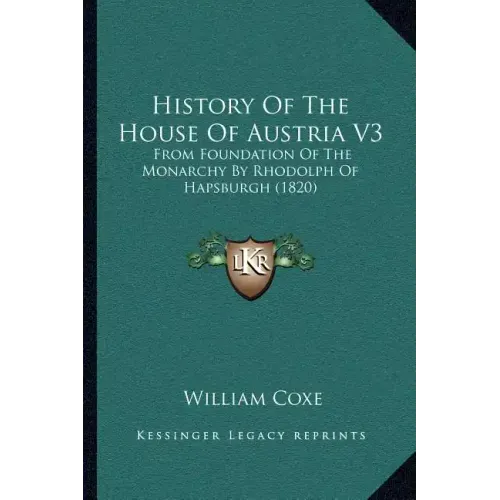 History Of The House Of Austria V3: From Foundation Of The Monarchy By Rhodolph Of Hapsburgh (1820)