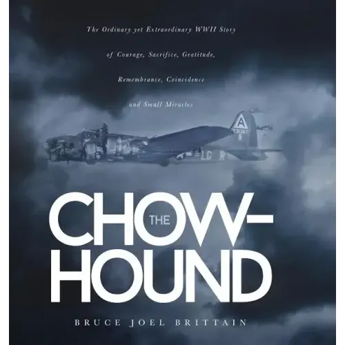 The Chow-hound: The Ordinary yet Extraordinary WWII Story of Courage, Sacrifice, Gratitude, Remembrance, Coincidence and Small Miracle