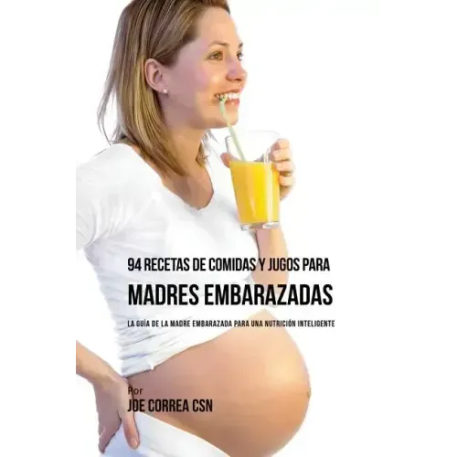 94 Recetas de Comidas y Jugos Para Madres Embarazadas: La Guía De La Madre Embarazadas Para Una Nutrición Inteligente