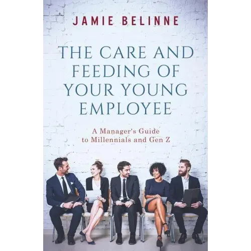 The Care and Feeding of Your Young Employee: A Manager's Guide to Millennials and Gen Z