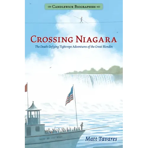 Crossing Niagara: Candlewick Biographies: The Death-Defying Tightrope Adventures of the Great Blondin