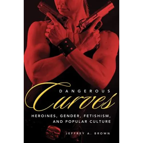 Dangerous Curves: Action Heroines, Gender, Fetishism, and Popular Culture
