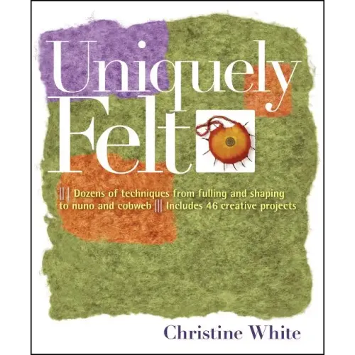 Uniquely Felt: Dozens of Techniques from Fulling and Shaping to Nuno and Cobweb, Includes 46 Creative Projects