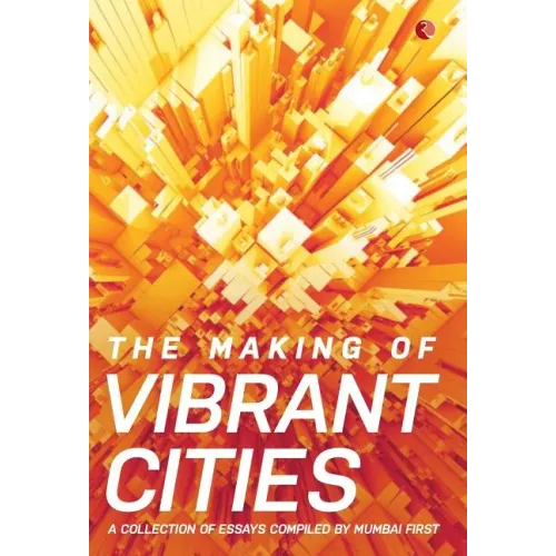 The Making Of Vibrant Cities: A Collection Of Essays Compiled By Mumbai First