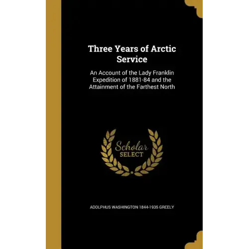 Three Years of Arctic Service: An Account of the Lady Franklin Expedition of 1881-84 and the Attainment of the Farthest North